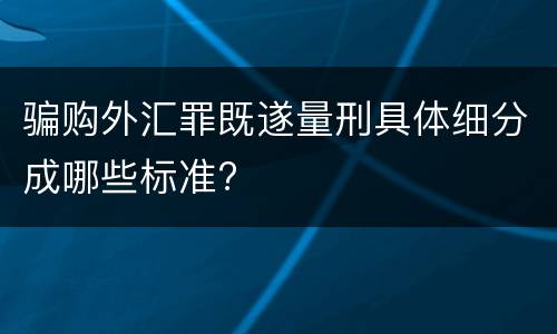 骗购外汇罪既遂量刑具体细分成哪些标准?