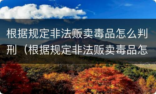 根据规定非法贩卖毒品怎么判刑（根据规定非法贩卖毒品怎么判刑的）