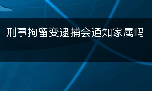 刑事拘留变逮捕会通知家属吗