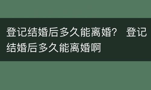 登记结婚后多久能离婚？ 登记结婚后多久能离婚啊