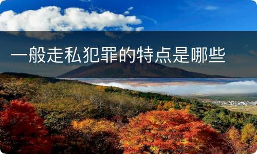 一般走私犯罪的特点是哪些