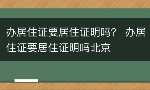 办居住证要居住证明吗？ 办居住证要居住证明吗北京