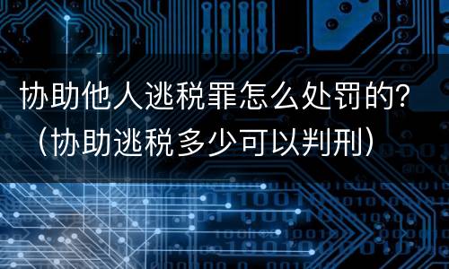 协助他人逃税罪怎么处罚的？（协助逃税多少可以判刑）