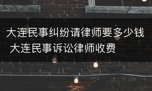 大连民事纠纷请律师要多少钱 大连民事诉讼律师收费