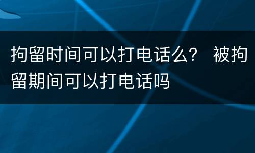 拘留时间可以打电话么？ 被拘留期间可以打电话吗