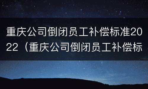 重庆公司倒闭员工补偿标准2022（重庆公司倒闭员工补偿标准2022年）