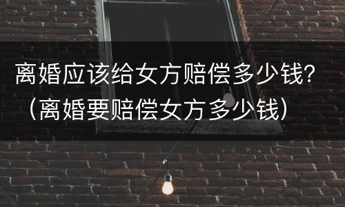 离婚应该给女方赔偿多少钱？（离婚要赔偿女方多少钱）