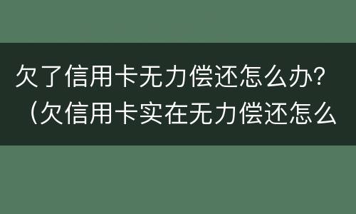 欠了信用卡无力偿还怎么办？（欠信用卡实在无力偿还怎么办）