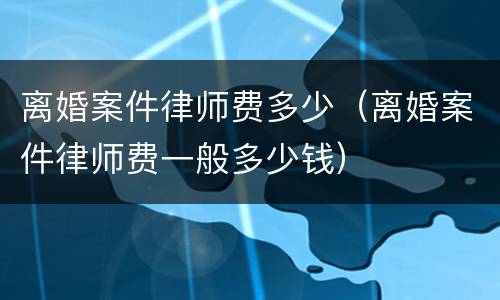 离婚案件律师费多少（离婚案件律师费一般多少钱）