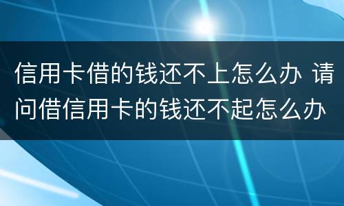 信用卡借的钱还不上怎么办 请问借信用卡的钱还不起怎么办?