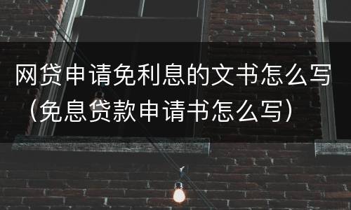 网贷申请免利息的文书怎么写（免息贷款申请书怎么写）