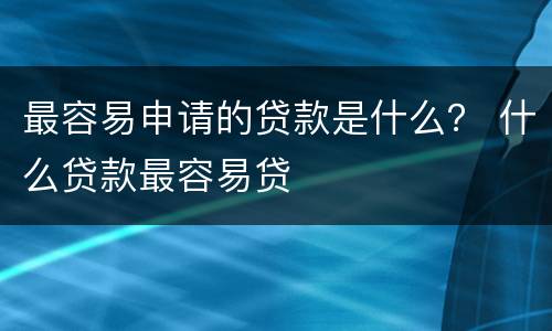 最容易申请的贷款是什么？ 什么贷款最容易贷