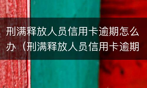 刑满释放人员信用卡逾期怎么办（刑满释放人员信用卡逾期怎么办理）
