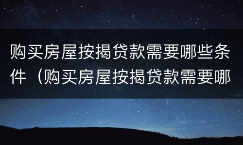 购买房屋按揭贷款需要哪些条件（购买房屋按揭贷款需要哪些条件呢）
