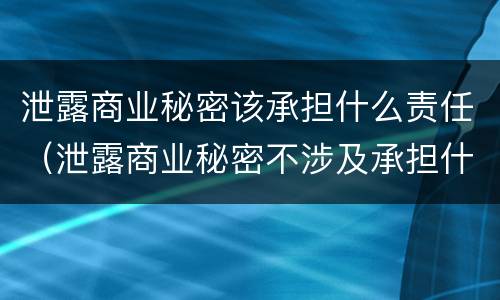 泄露商业秘密该承担什么责任（泄露商业秘密不涉及承担什么责任）