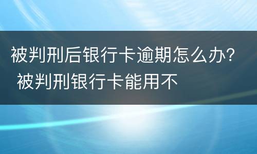 被判刑后银行卡逾期怎么办？ 被判刑银行卡能用不