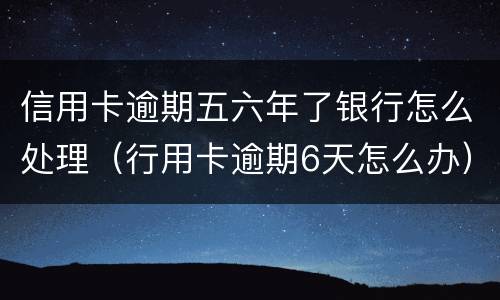 信用卡逾期五六年了银行怎么处理（行用卡逾期6天怎么办）