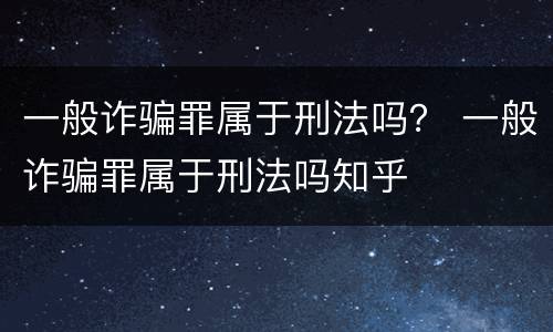 一般诈骗罪属于刑法吗？ 一般诈骗罪属于刑法吗知乎