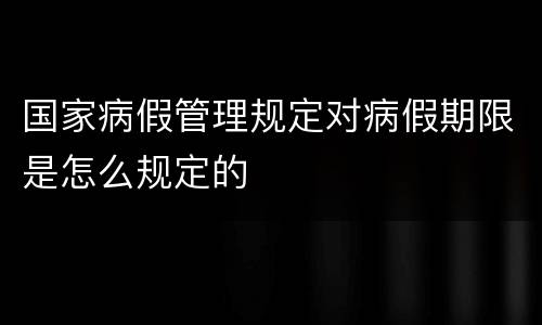国家病假管理规定对病假期限是怎么规定的