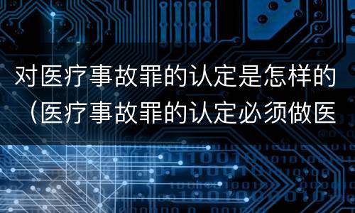 对医疗事故罪的认定是怎样的（医疗事故罪的认定必须做医疗事故鉴定吗?）