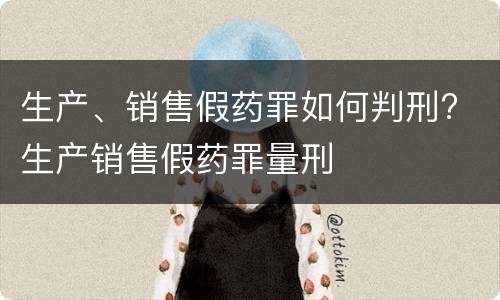 生产、销售假药罪如何判刑? 生产销售假药罪量刑