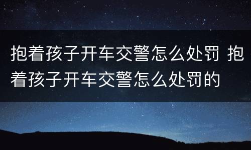 抱着孩子开车交警怎么处罚 抱着孩子开车交警怎么处罚的