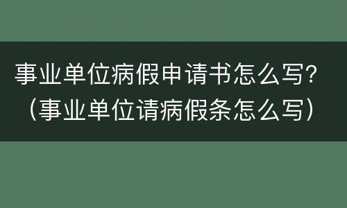 事业单位病假申请书怎么写？（事业单位请病假条怎么写）