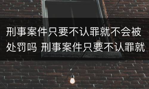刑事案件只要不认罪就不会被处罚吗 刑事案件只要不认罪就不会被处罚吗为什么