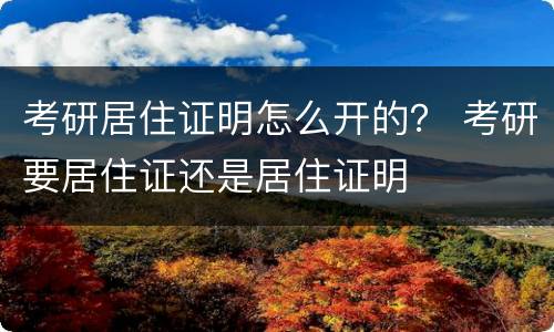 考研居住证明怎么开的？ 考研要居住证还是居住证明