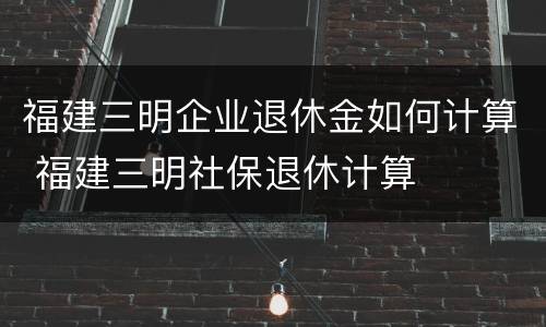 福建三明企业退休金如何计算 福建三明社保退休计算