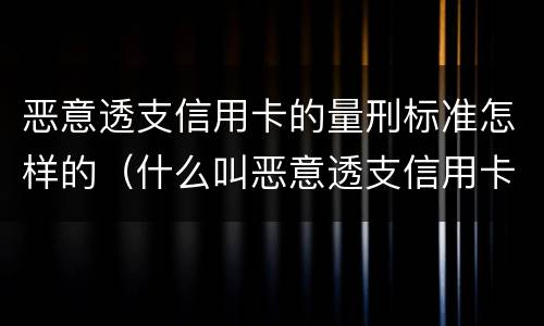 恶意透支信用卡的量刑标准怎样的（什么叫恶意透支信用卡罪）