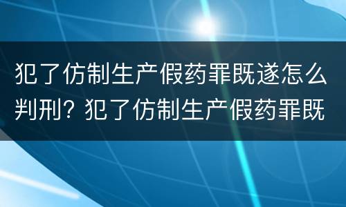 犯了仿制生产假药罪既遂怎么判刑? 犯了仿制生产假药罪既遂怎么判刑呢
