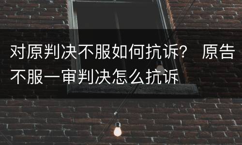 对原判决不服如何抗诉？ 原告不服一审判决怎么抗诉