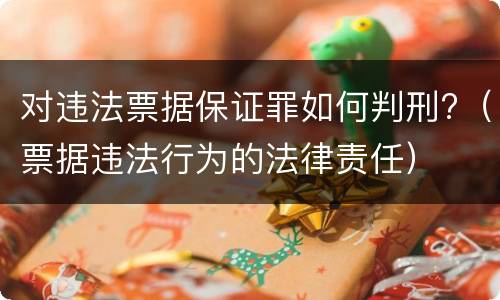 对违法票据保证罪如何判刑?（票据违法行为的法律责任）