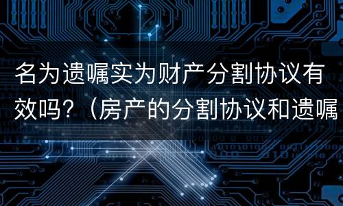 名为遗嘱实为财产分割协议有效吗?（房产的分割协议和遗嘱有冲突吗）