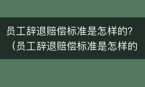 员工辞退赔偿标准是怎样的？（员工辞退赔偿标准是怎样的呢）