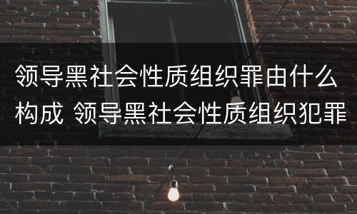 领导黑社会性质组织罪由什么构成 领导黑社会性质组织犯罪