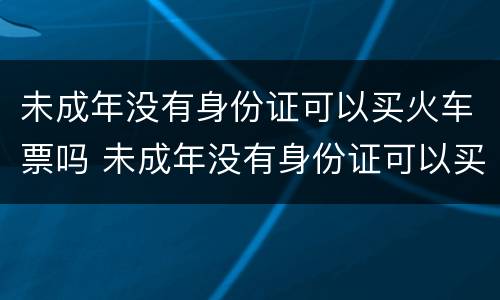 未成年没有身份证可以买火车票吗 未成年没有身份证可以买票吗?