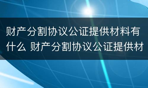 财产分割协议公证提供材料有什么 财产分割协议公证提供材料有什么要求