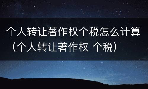 个人转让著作权个税怎么计算（个人转让著作权 个税）