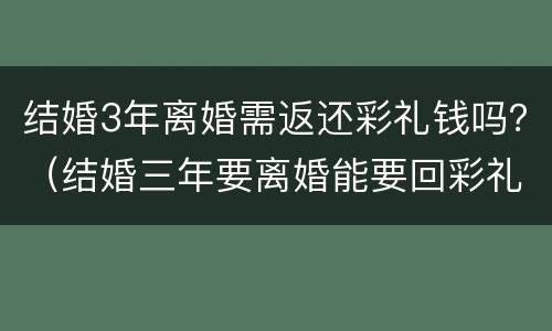 结婚3年离婚需返还彩礼钱吗？（结婚三年要离婚能要回彩礼吗）