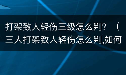打架致人轻伤三级怎么判？（三人打架致人轻伤怎么判,如何赔偿）