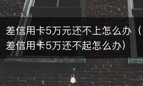 差信用卡5万元还不上怎么办（差信用卡5万还不起怎么办）