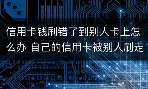信用卡钱刷错了到别人卡上怎么办 自己的信用卡被别人刷走钱怎么办