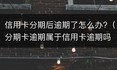 信用卡分期后逾期了怎么办?（分期卡逾期属于信用卡逾期吗）