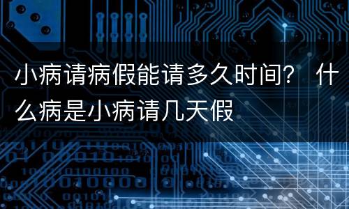 小病请病假能请多久时间？ 什么病是小病请几天假