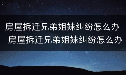 房屋拆迁兄弟姐妹纠纷怎么办 房屋拆迁兄弟姐妹纠纷怎么办理
