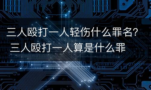 三人殴打一人轻伤什么罪名？ 三人殴打一人算是什么罪