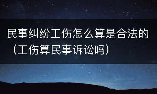 民事纠纷工伤怎么算是合法的（工伤算民事诉讼吗）