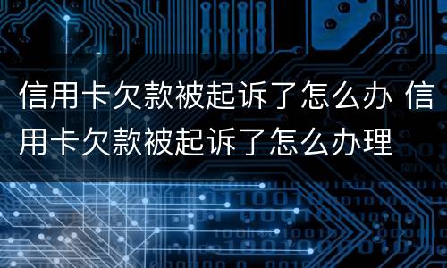 信用卡欠款被起诉了怎么办 信用卡欠款被起诉了怎么办理